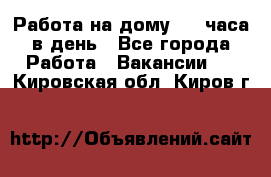 Работа на дому 2-3 часа в день - Все города Работа » Вакансии   . Кировская обл.,Киров г.